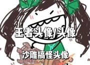 王者搞笑头像太普通？三步定制专属爆笑造型轻松吸睛